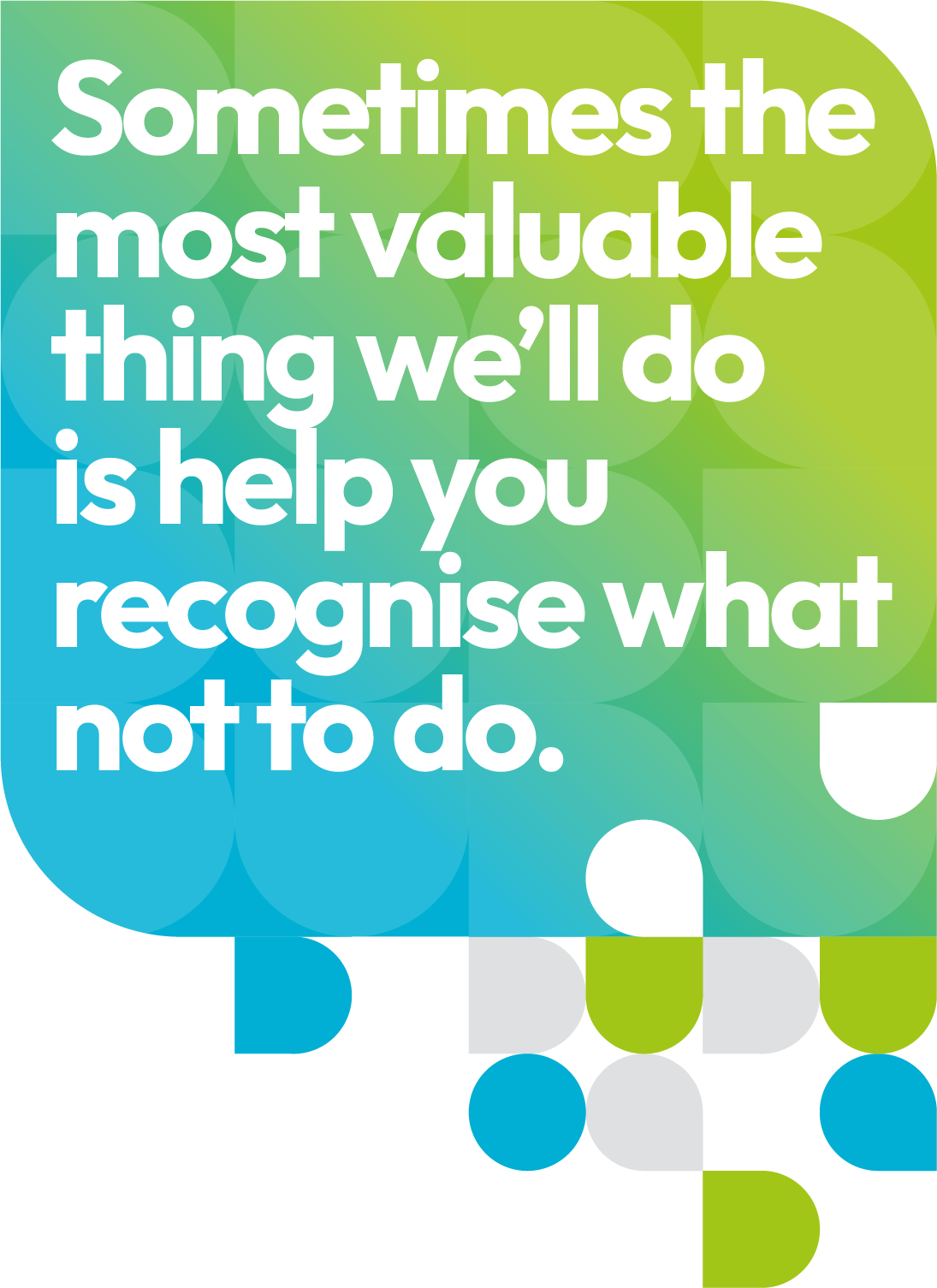 Sometimes the most valuable thing we’ll do is help you recognise what not to do