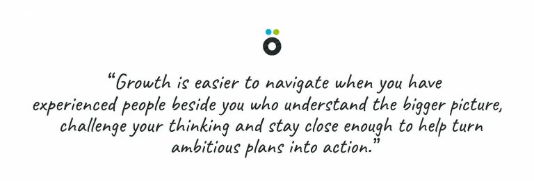 Growth is easier to navigate when you have experienced people beside you who understand the bigger picture, challenge your thinking and stay close enough to help turn ambitious plans into action.