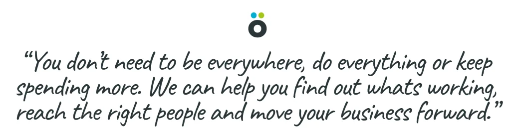 You don’t need to be everywhere, do everything or keep spending more. We can help you find out what’s working, reach the right people and move your business forward.